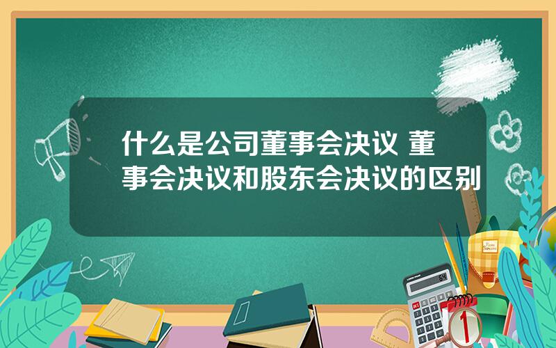 什么是公司董事会决议 董事会决议和股东会决议的区别